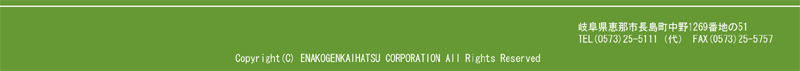 Copyright(C) ENAKOGENKAIHATSU CORPORATION All Rights Reserved. 509-7205 򕌌bߎs1269Ԓn51 TEL:(0573)25-5111ij FAX:(0573)25-5757